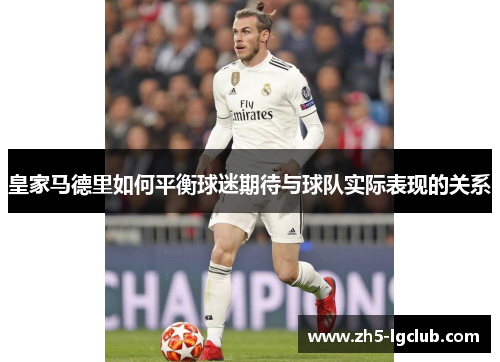 皇家马德里如何平衡球迷期待与球队实际表现的关系