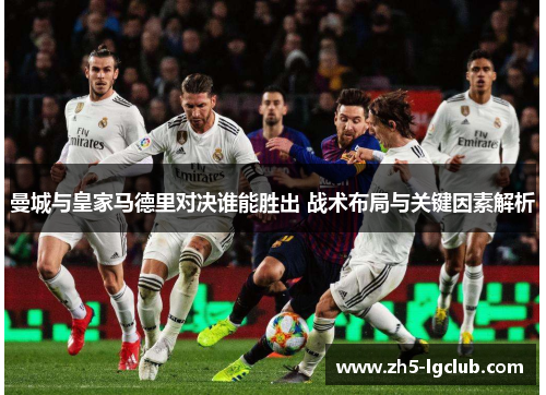 曼城与皇家马德里对决谁能胜出 战术布局与关键因素解析