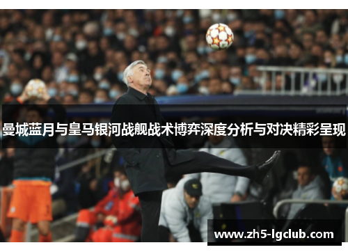 曼城蓝月与皇马银河战舰战术博弈深度分析与对决精彩呈现