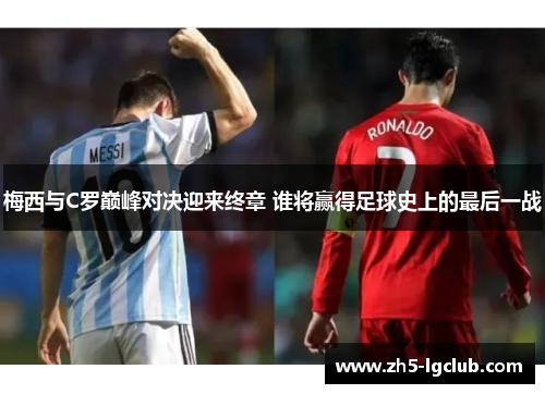梅西与C罗巅峰对决迎来终章 谁将赢得足球史上的最后一战