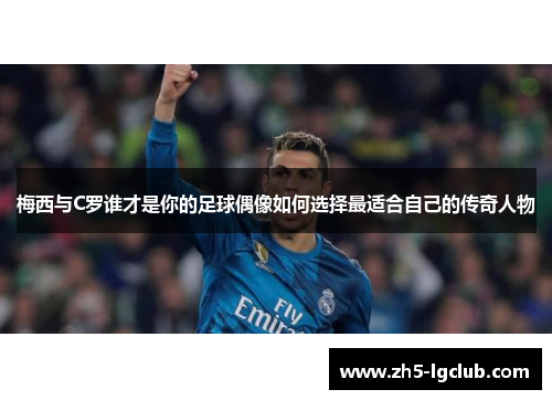 梅西与C罗谁才是你的足球偶像如何选择最适合自己的传奇人物
