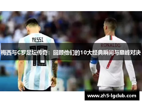 梅西与C罗足坛传奇：回顾他们的10大经典瞬间与巅峰对决