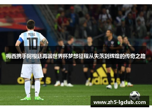 梅西携手阿根廷再圆世界杯梦想征程从失落到辉煌的传奇之路