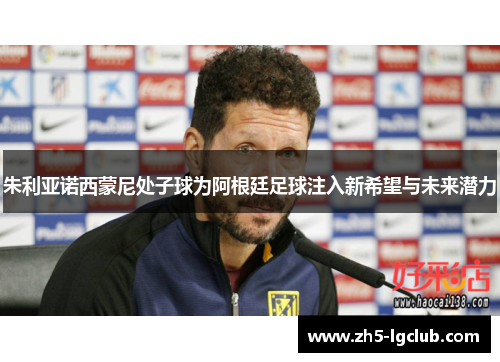 朱利亚诺西蒙尼处子球为阿根廷足球注入新希望与未来潜力