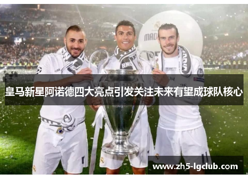 皇马新星阿诺德四大亮点引发关注未来有望成球队核心