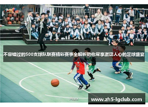 不容错过的500支球队联赛精彩赛事全解析助你尽享激动人心的足球盛宴