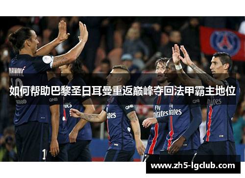 如何帮助巴黎圣日耳曼重返巅峰夺回法甲霸主地位
