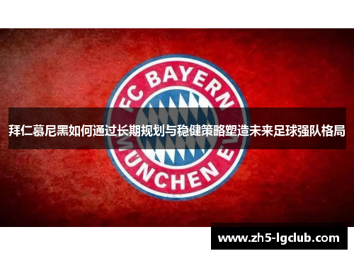 拜仁慕尼黑如何通过长期规划与稳健策略塑造未来足球强队格局