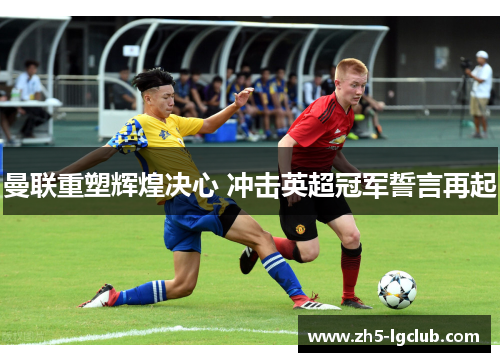 曼联重塑辉煌决心 冲击英超冠军誓言再起