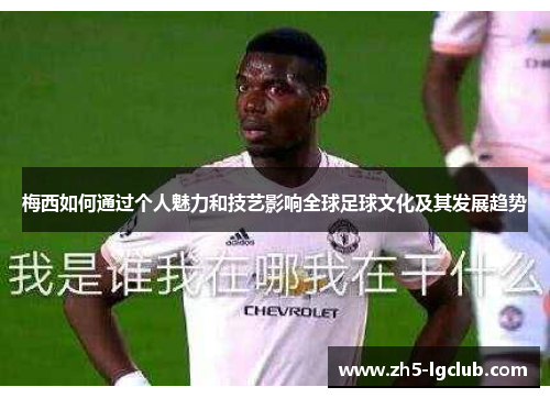 梅西如何通过个人魅力和技艺影响全球足球文化及其发展趋势