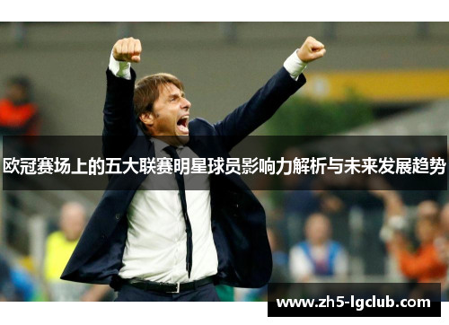 欧冠赛场上的五大联赛明星球员影响力解析与未来发展趋势