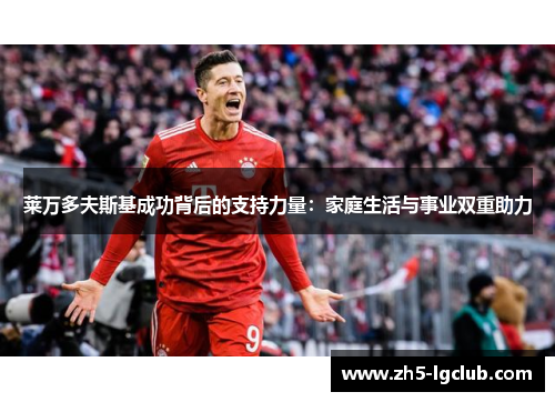 莱万多夫斯基成功背后的支持力量：家庭生活与事业双重助力