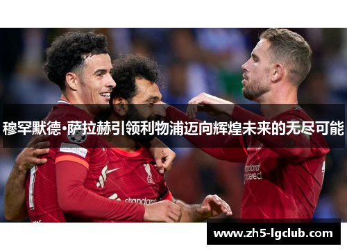 穆罕默德·萨拉赫引领利物浦迈向辉煌未来的无尽可能