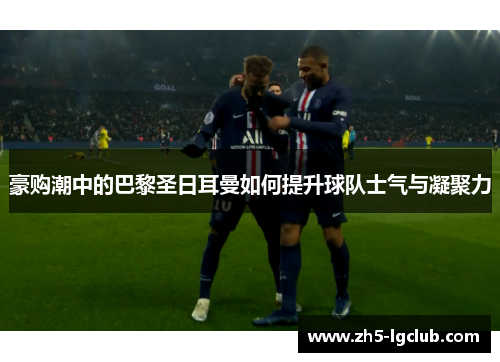 豪购潮中的巴黎圣日耳曼如何提升球队士气与凝聚力