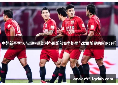 中超新赛季16队规模调整对各俱乐部竞争格局与发展前景的影响分析