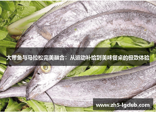 大带鱼与马拉松完美融合：从运动补给到美味餐桌的极致体验