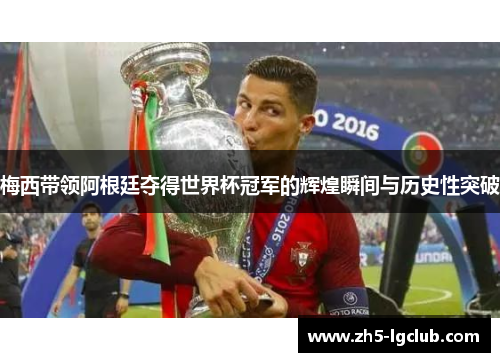 梅西带领阿根廷夺得世界杯冠军的辉煌瞬间与历史性突破