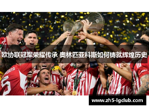 欧协联冠军荣耀传承 奥林匹亚科斯如何铸就辉煌历史