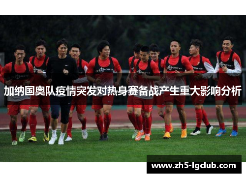 加纳国奥队疫情突发对热身赛备战产生重大影响分析