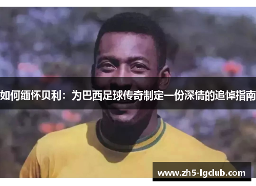 如何缅怀贝利：为巴西足球传奇制定一份深情的追悼指南