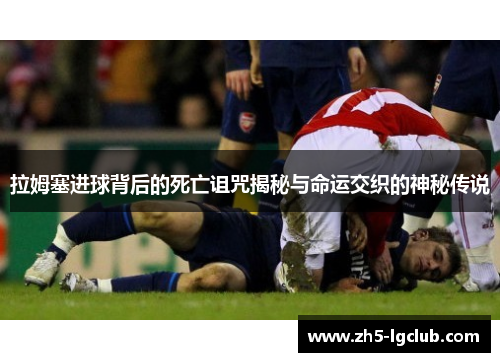 拉姆塞进球背后的死亡诅咒揭秘与命运交织的神秘传说