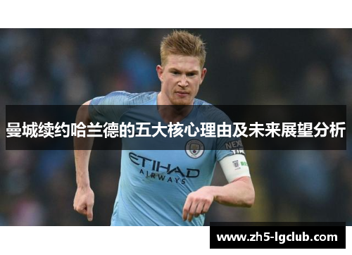 曼城续约哈兰德的五大核心理由及未来展望分析
