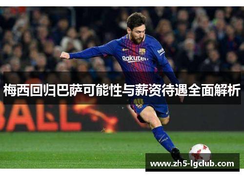 梅西回归巴萨可能性与薪资待遇全面解析