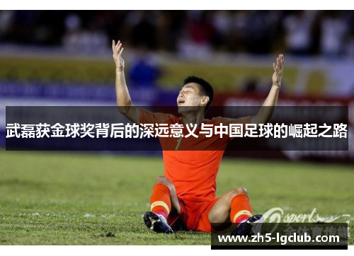 武磊获金球奖背后的深远意义与中国足球的崛起之路