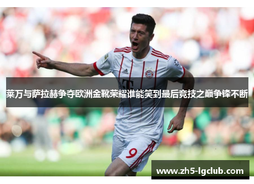 莱万与萨拉赫争夺欧洲金靴荣耀谁能笑到最后竞技之巅争锋不断