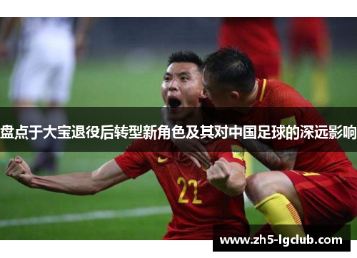 盘点于大宝退役后转型新角色及其对中国足球的深远影响