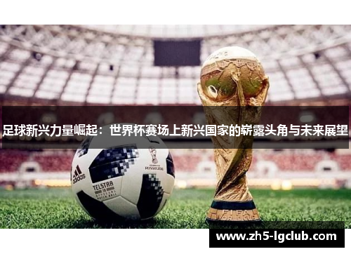 足球新兴力量崛起：世界杯赛场上新兴国家的崭露头角与未来展望