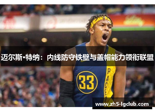 迈尔斯·特纳：内线防守铁壁与盖帽能力领衔联盟