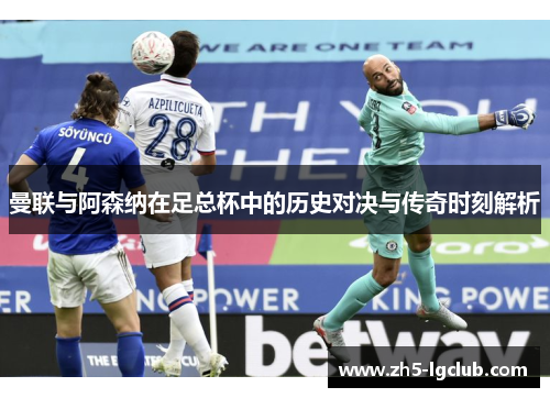 曼联与阿森纳在足总杯中的历史对决与传奇时刻解析