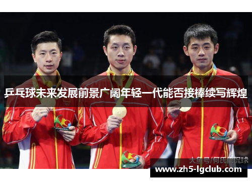 乒乓球未来发展前景广阔年轻一代能否接棒续写辉煌