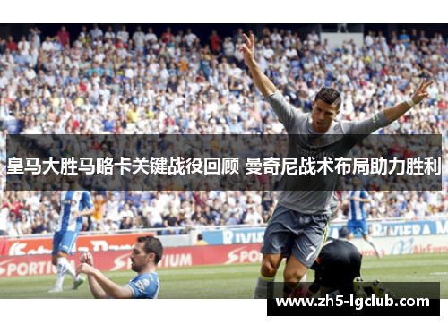 皇马大胜马略卡关键战役回顾 曼奇尼战术布局助力胜利