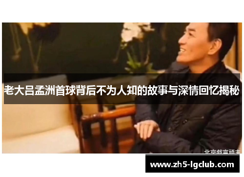 老大吕孟洲首球背后不为人知的故事与深情回忆揭秘