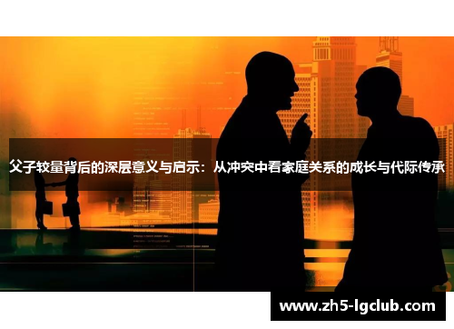 父子较量背后的深层意义与启示：从冲突中看家庭关系的成长与代际传承