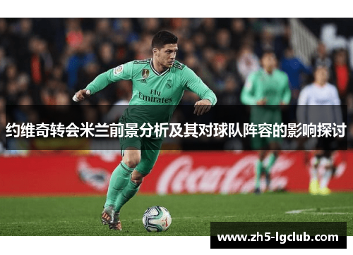 约维奇转会米兰前景分析及其对球队阵容的影响探讨