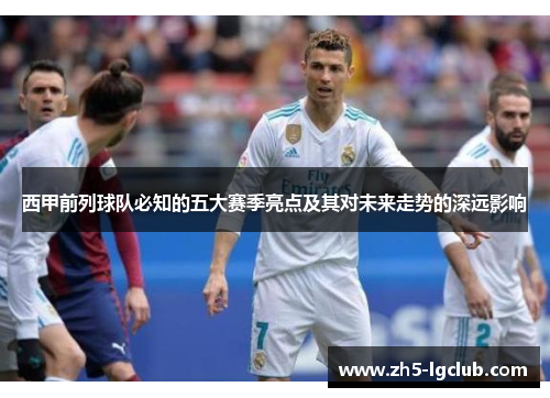 西甲前列球队必知的五大赛季亮点及其对未来走势的深远影响