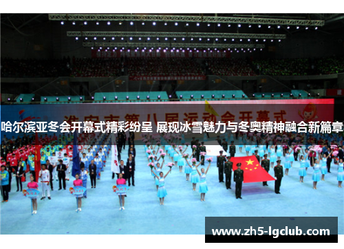 哈尔滨亚冬会开幕式精彩纷呈 展现冰雪魅力与冬奥精神融合新篇章
