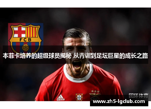 本菲卡培养的超级球员揭秘 从青训到足坛巨星的成长之路