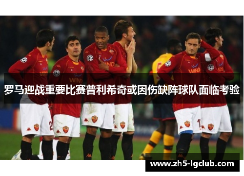 罗马迎战重要比赛普利希奇或因伤缺阵球队面临考验