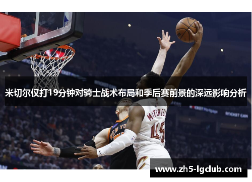 米切尔仅打19分钟对骑士战术布局和季后赛前景的深远影响分析