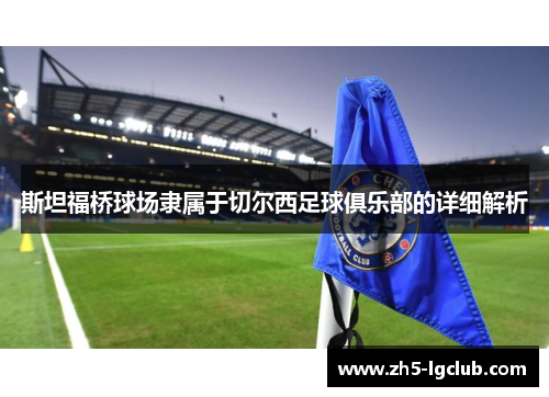 斯坦福桥球场隶属于切尔西足球俱乐部的详细解析