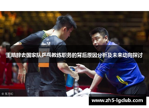 王皓辞去国家队乒乓教练职务的背后原因分析及未来动向探讨