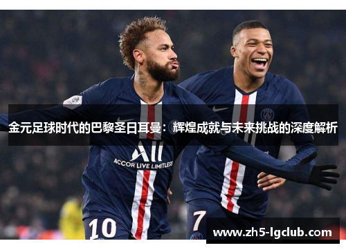 金元足球时代的巴黎圣日耳曼：辉煌成就与未来挑战的深度解析