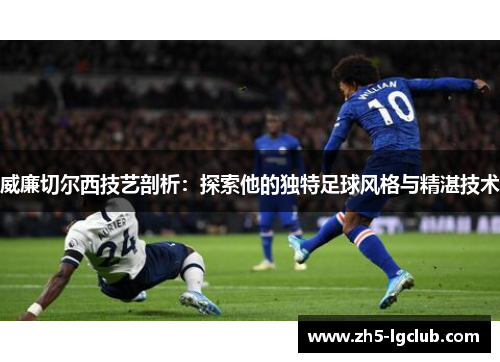 威廉切尔西技艺剖析：探索他的独特足球风格与精湛技术