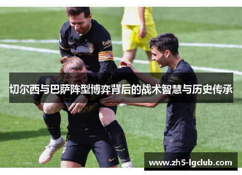 切尔西与巴萨阵型博弈背后的战术智慧与历史传承