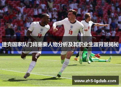 捷克国家队门将重要人物分析及其职业生涯背景揭秘