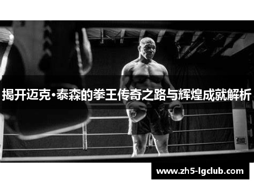 揭开迈克·泰森的拳王传奇之路与辉煌成就解析